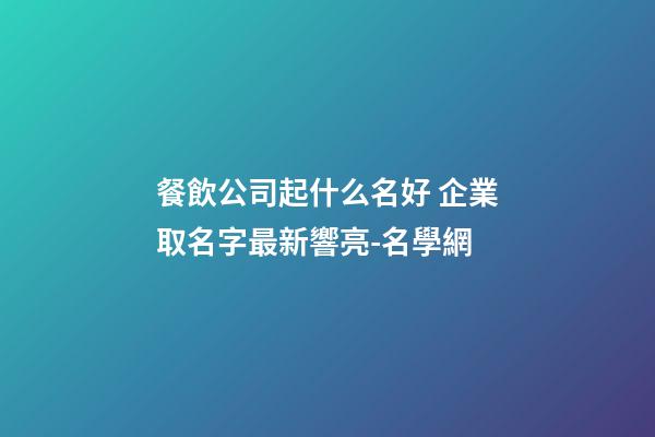 餐飲公司起什么名好 企業取名字最新響亮-名學網-第1張-公司起名-玄機派